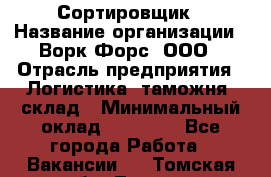 Сортировщик › Название организации ­ Ворк Форс, ООО › Отрасль предприятия ­ Логистика, таможня, склад › Минимальный оклад ­ 35 000 - Все города Работа » Вакансии   . Томская обл.,Томск г.